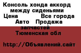 Консоль хонда аккорд 7 между сиденьями › Цена ­ 1 999 - Все города Авто » Продажа запчастей   . Тюменская обл.